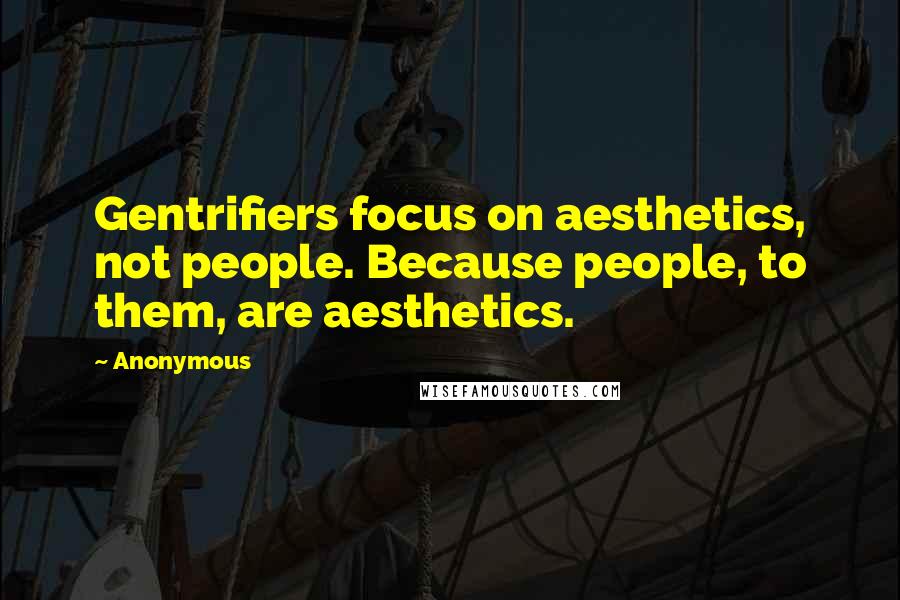 Anonymous Quotes: Gentrifiers focus on aesthetics, not people. Because people, to them, are aesthetics.