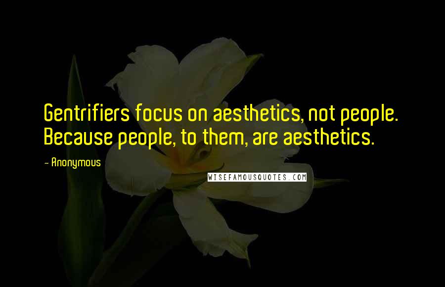 Anonymous Quotes: Gentrifiers focus on aesthetics, not people. Because people, to them, are aesthetics.