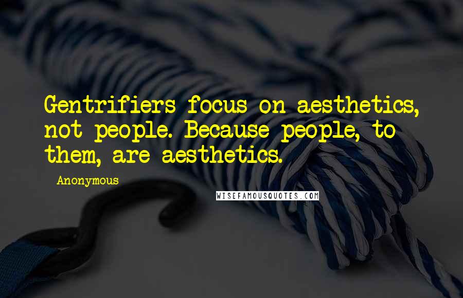 Anonymous Quotes: Gentrifiers focus on aesthetics, not people. Because people, to them, are aesthetics.