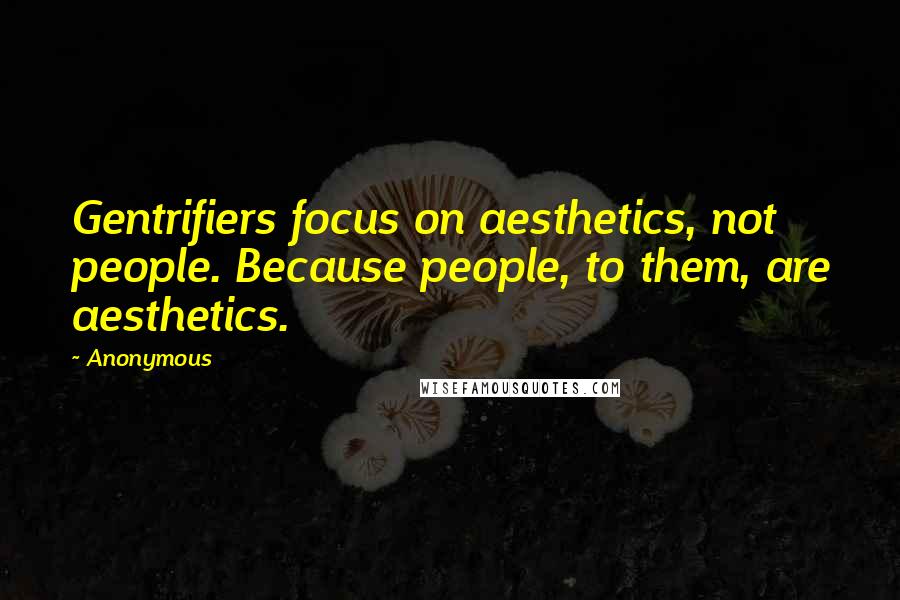 Anonymous Quotes: Gentrifiers focus on aesthetics, not people. Because people, to them, are aesthetics.