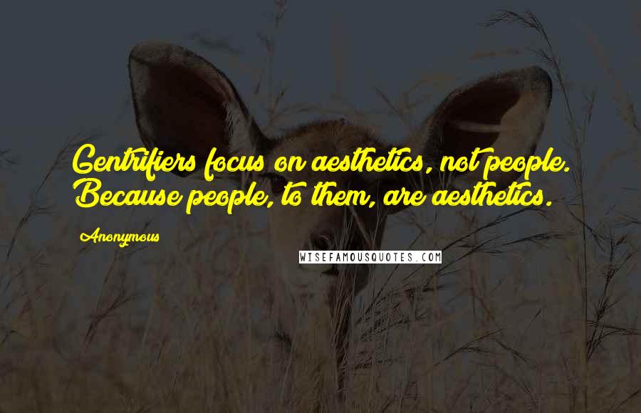 Anonymous Quotes: Gentrifiers focus on aesthetics, not people. Because people, to them, are aesthetics.