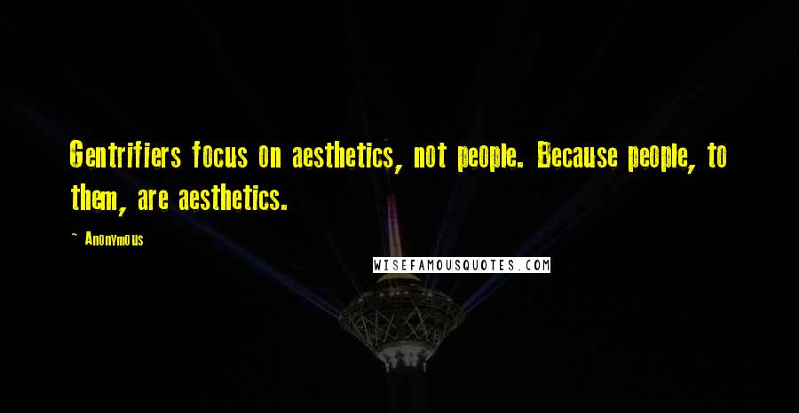 Anonymous Quotes: Gentrifiers focus on aesthetics, not people. Because people, to them, are aesthetics.