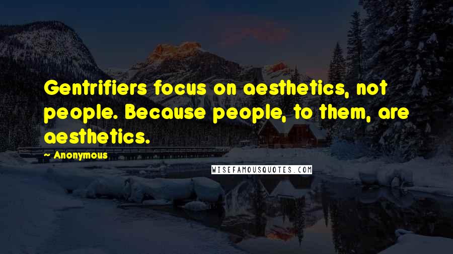 Anonymous Quotes: Gentrifiers focus on aesthetics, not people. Because people, to them, are aesthetics.