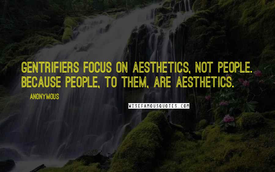 Anonymous Quotes: Gentrifiers focus on aesthetics, not people. Because people, to them, are aesthetics.