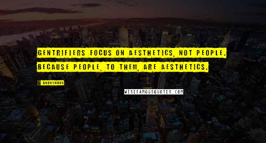 Anonymous Quotes: Gentrifiers focus on aesthetics, not people. Because people, to them, are aesthetics.