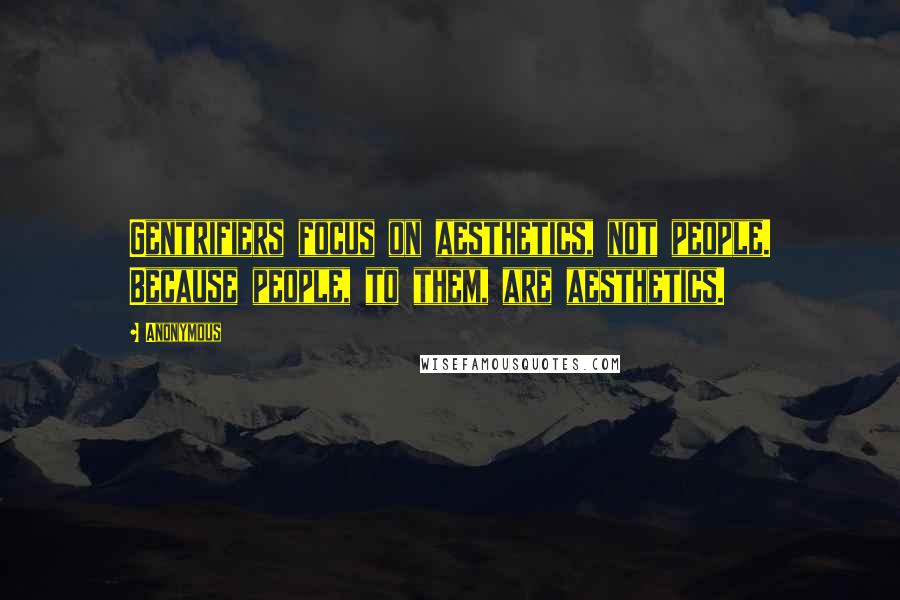 Anonymous Quotes: Gentrifiers focus on aesthetics, not people. Because people, to them, are aesthetics.