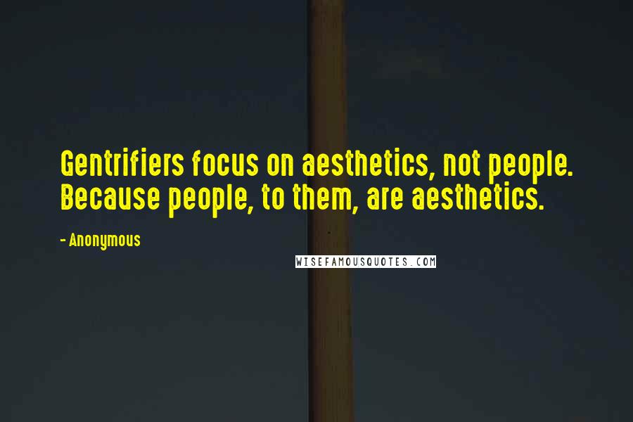 Anonymous Quotes: Gentrifiers focus on aesthetics, not people. Because people, to them, are aesthetics.