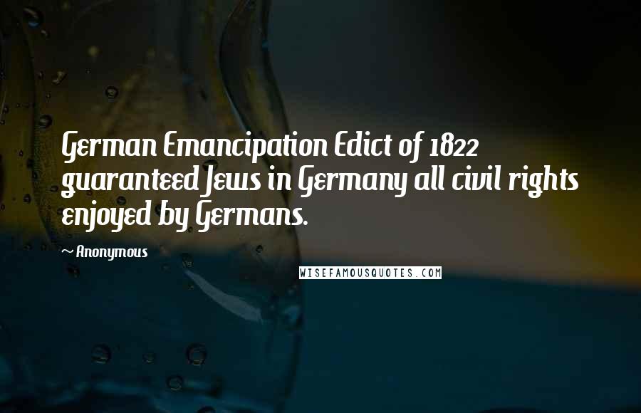 Anonymous Quotes: German Emancipation Edict of 1822 guaranteed Jews in Germany all civil rights enjoyed by Germans.