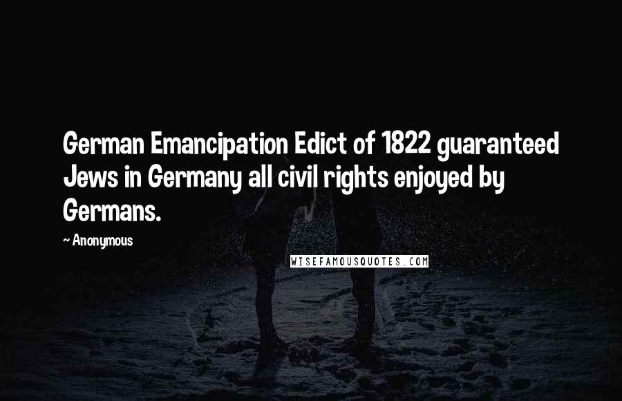 Anonymous Quotes: German Emancipation Edict of 1822 guaranteed Jews in Germany all civil rights enjoyed by Germans.