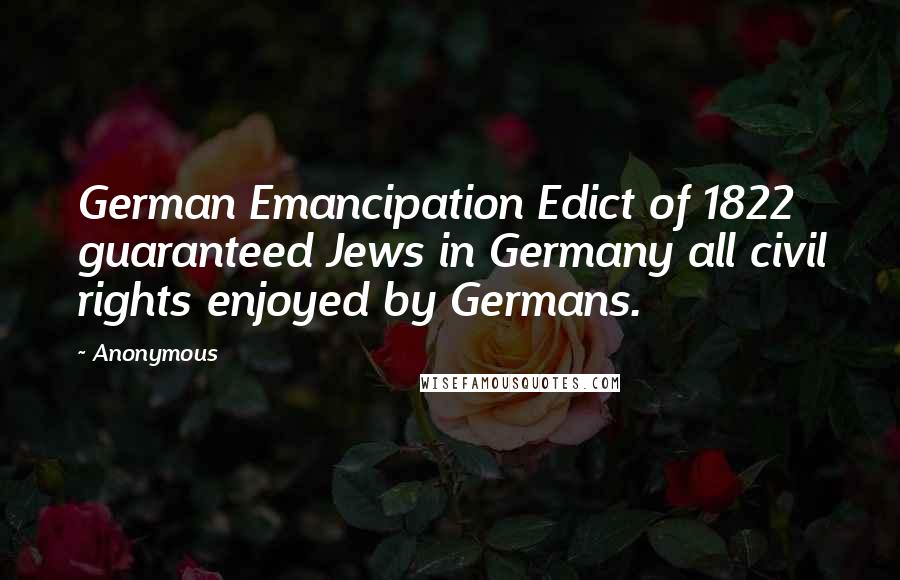 Anonymous Quotes: German Emancipation Edict of 1822 guaranteed Jews in Germany all civil rights enjoyed by Germans.