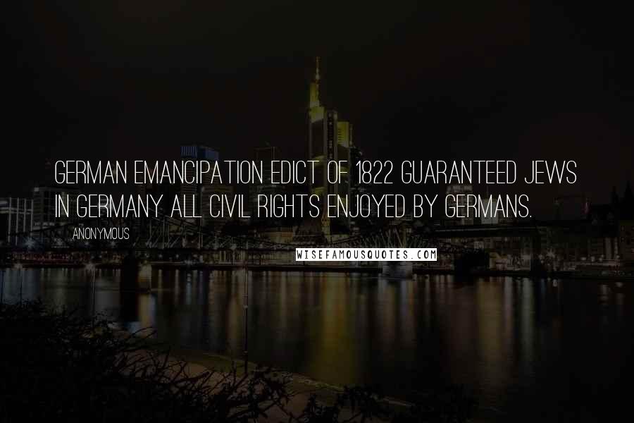 Anonymous Quotes: German Emancipation Edict of 1822 guaranteed Jews in Germany all civil rights enjoyed by Germans.