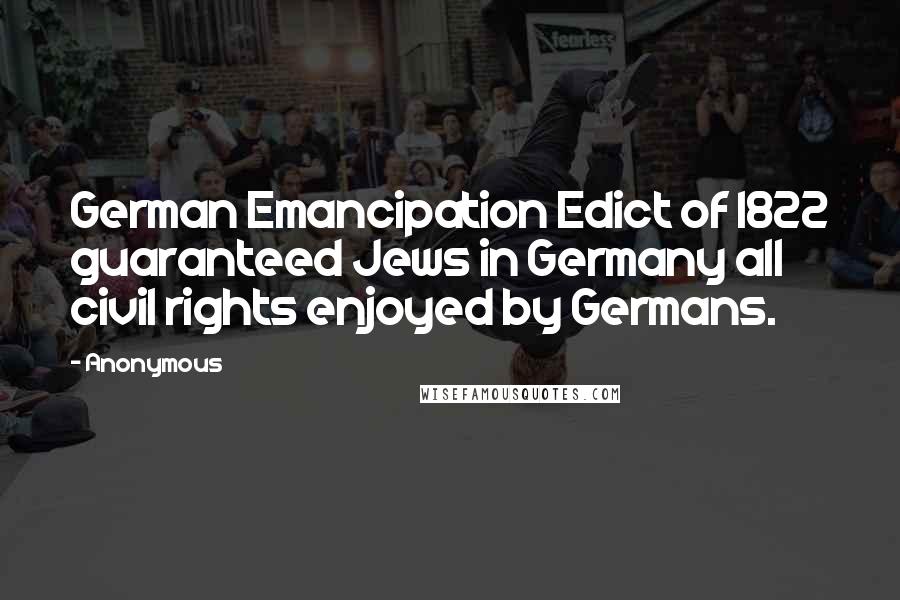 Anonymous Quotes: German Emancipation Edict of 1822 guaranteed Jews in Germany all civil rights enjoyed by Germans.