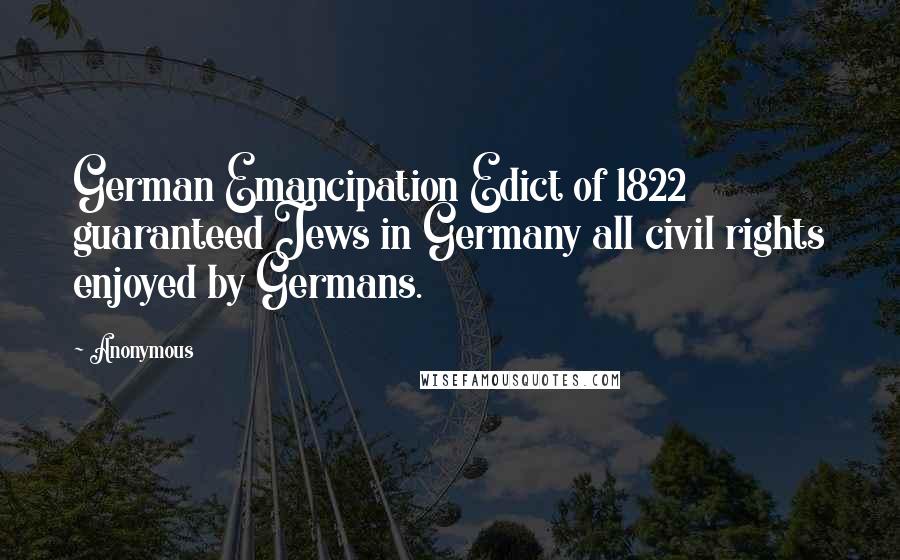 Anonymous Quotes: German Emancipation Edict of 1822 guaranteed Jews in Germany all civil rights enjoyed by Germans.