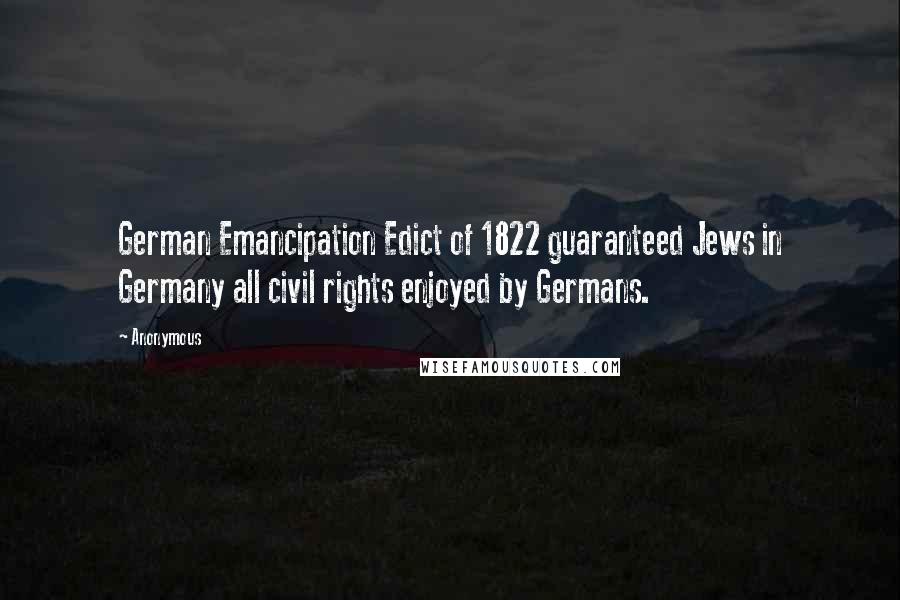 Anonymous Quotes: German Emancipation Edict of 1822 guaranteed Jews in Germany all civil rights enjoyed by Germans.