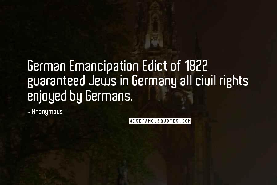 Anonymous Quotes: German Emancipation Edict of 1822 guaranteed Jews in Germany all civil rights enjoyed by Germans.