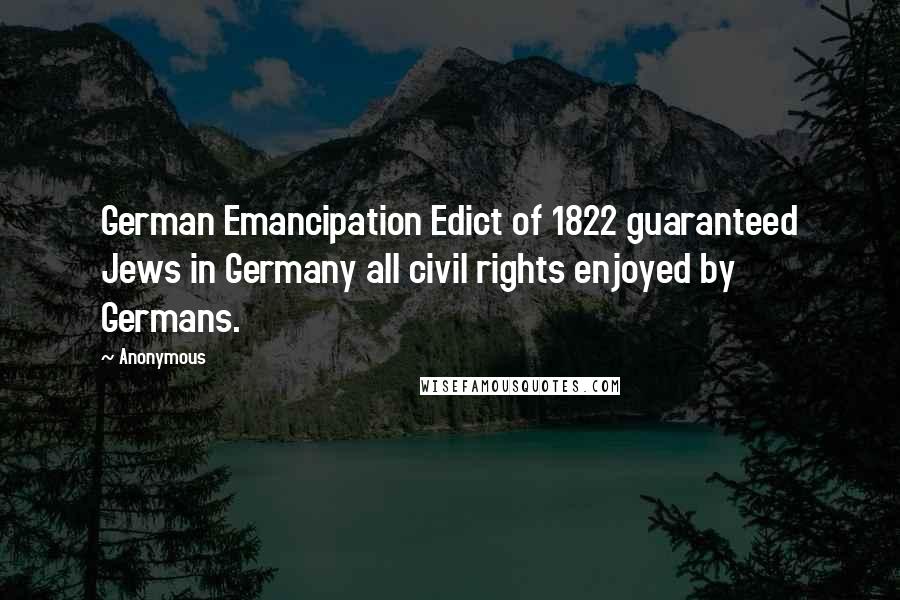 Anonymous Quotes: German Emancipation Edict of 1822 guaranteed Jews in Germany all civil rights enjoyed by Germans.