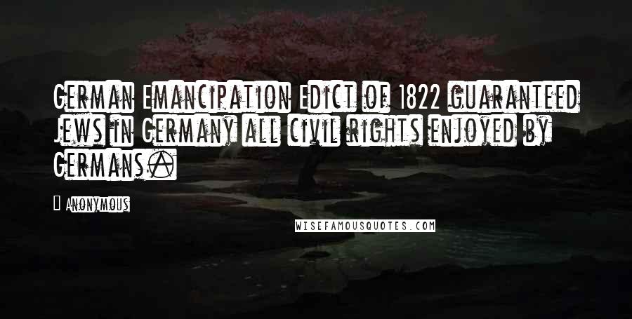 Anonymous Quotes: German Emancipation Edict of 1822 guaranteed Jews in Germany all civil rights enjoyed by Germans.