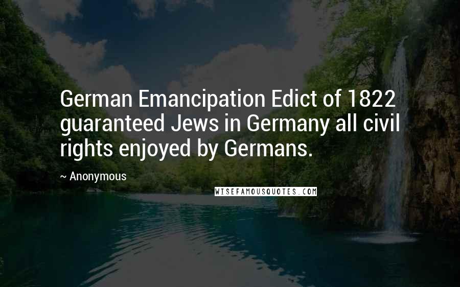 Anonymous Quotes: German Emancipation Edict of 1822 guaranteed Jews in Germany all civil rights enjoyed by Germans.