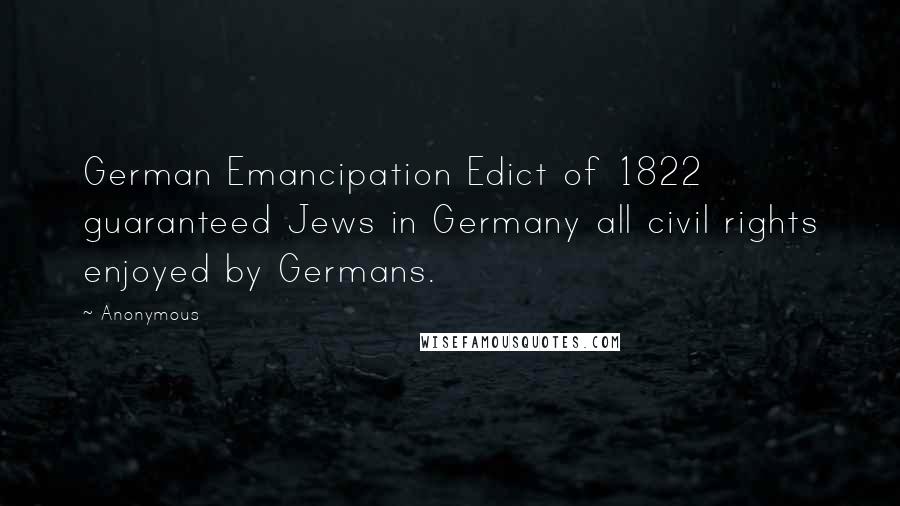 Anonymous Quotes: German Emancipation Edict of 1822 guaranteed Jews in Germany all civil rights enjoyed by Germans.