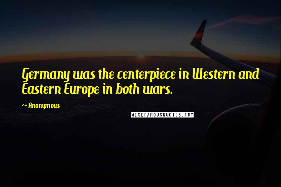 Anonymous Quotes: Germany was the centerpiece in Western and Eastern Europe in both wars.