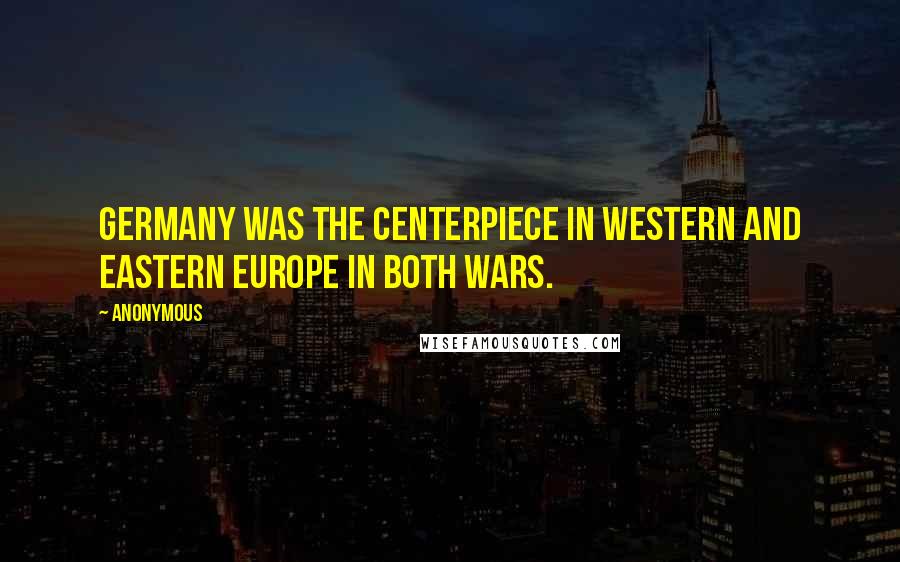 Anonymous Quotes: Germany was the centerpiece in Western and Eastern Europe in both wars.