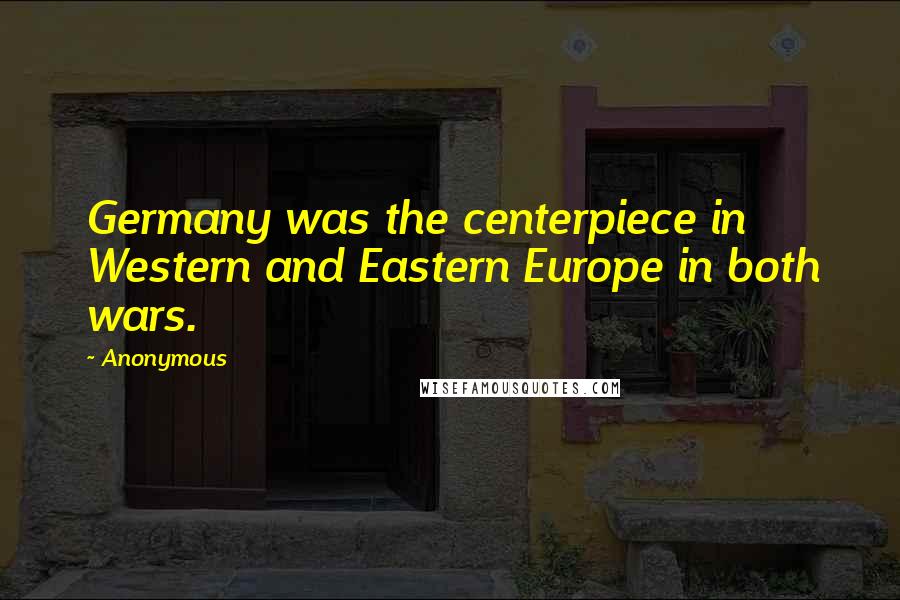 Anonymous Quotes: Germany was the centerpiece in Western and Eastern Europe in both wars.