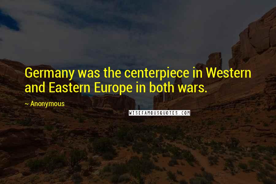 Anonymous Quotes: Germany was the centerpiece in Western and Eastern Europe in both wars.