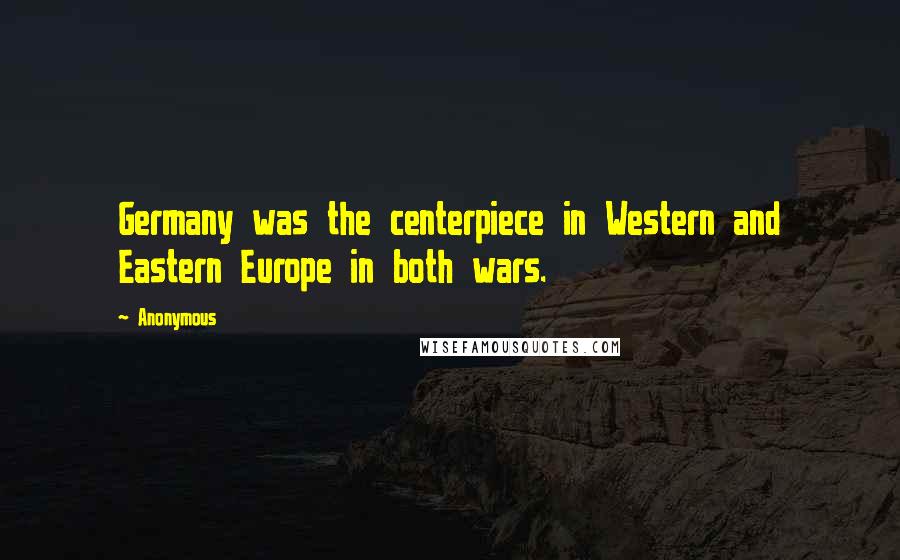 Anonymous Quotes: Germany was the centerpiece in Western and Eastern Europe in both wars.