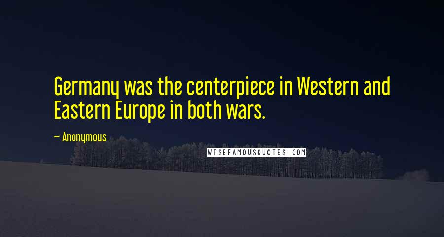 Anonymous Quotes: Germany was the centerpiece in Western and Eastern Europe in both wars.