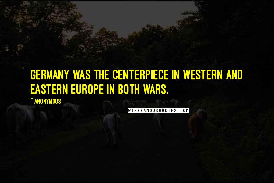 Anonymous Quotes: Germany was the centerpiece in Western and Eastern Europe in both wars.