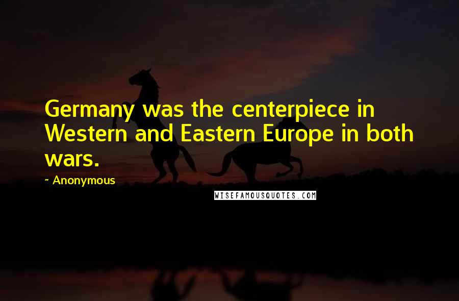 Anonymous Quotes: Germany was the centerpiece in Western and Eastern Europe in both wars.