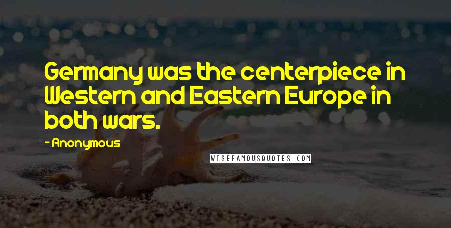 Anonymous Quotes: Germany was the centerpiece in Western and Eastern Europe in both wars.