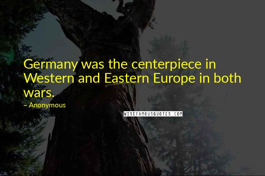 Anonymous Quotes: Germany was the centerpiece in Western and Eastern Europe in both wars.