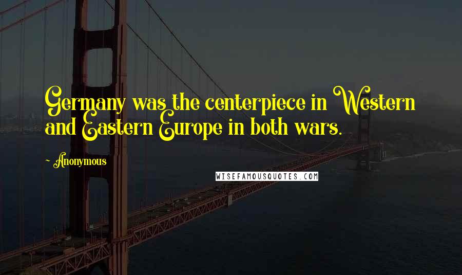 Anonymous Quotes: Germany was the centerpiece in Western and Eastern Europe in both wars.