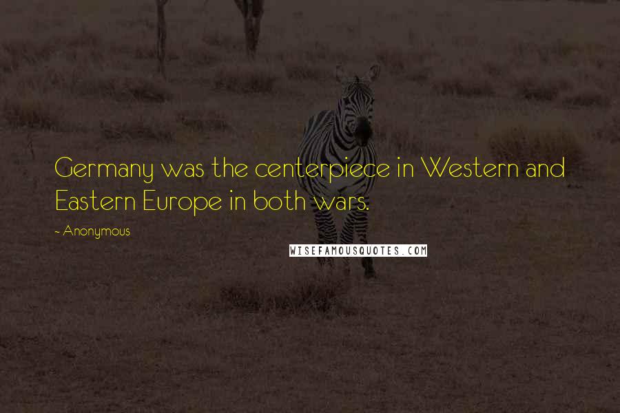 Anonymous Quotes: Germany was the centerpiece in Western and Eastern Europe in both wars.