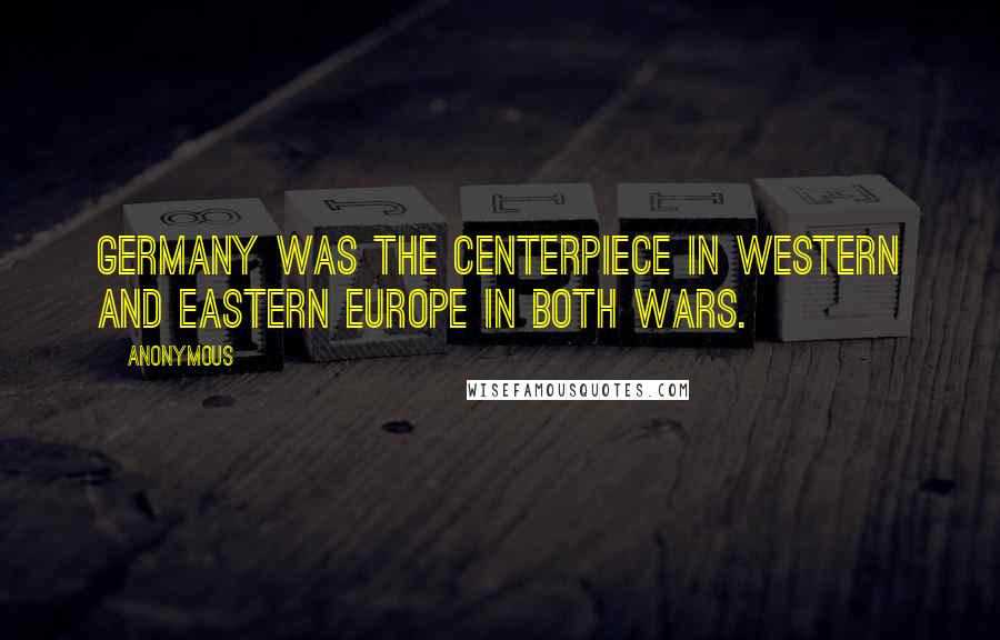 Anonymous Quotes: Germany was the centerpiece in Western and Eastern Europe in both wars.