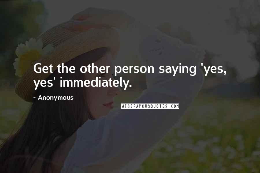 Anonymous Quotes: Get the other person saying 'yes, yes' immediately.