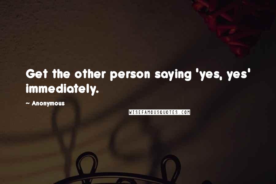 Anonymous Quotes: Get the other person saying 'yes, yes' immediately.