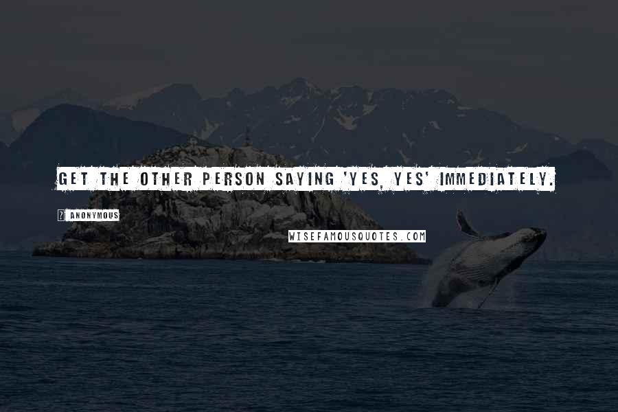 Anonymous Quotes: Get the other person saying 'yes, yes' immediately.