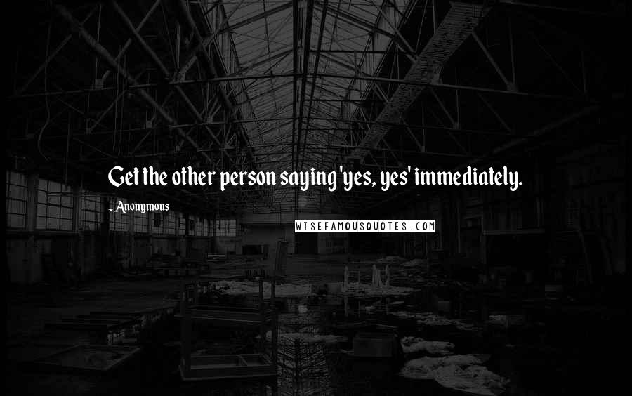 Anonymous Quotes: Get the other person saying 'yes, yes' immediately.