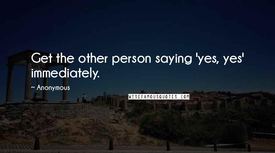 Anonymous Quotes: Get the other person saying 'yes, yes' immediately.