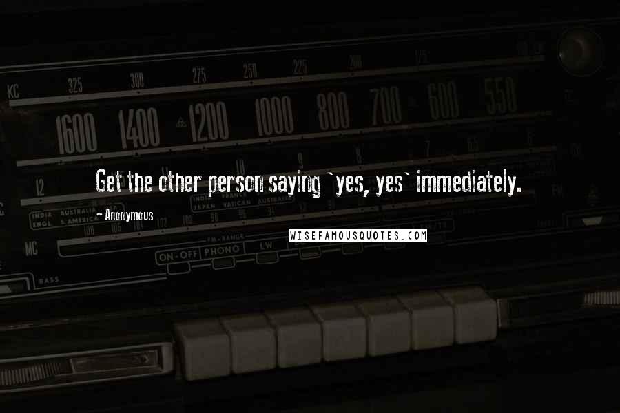 Anonymous Quotes: Get the other person saying 'yes, yes' immediately.