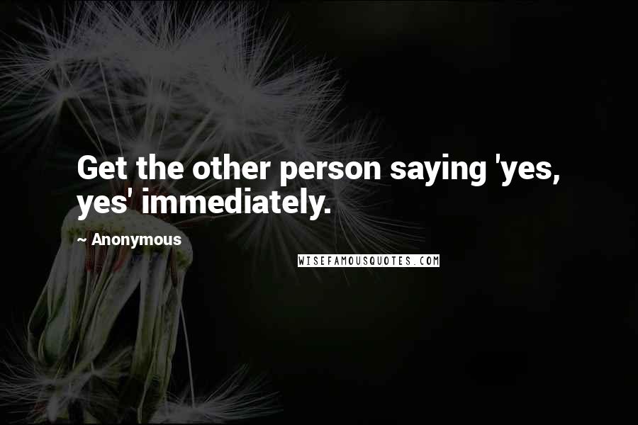 Anonymous Quotes: Get the other person saying 'yes, yes' immediately.