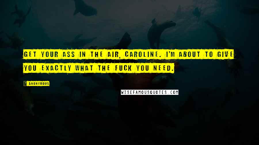 Anonymous Quotes: Get your ass in the air, Caroline. I'm about to give you exactly what the fuck you need.