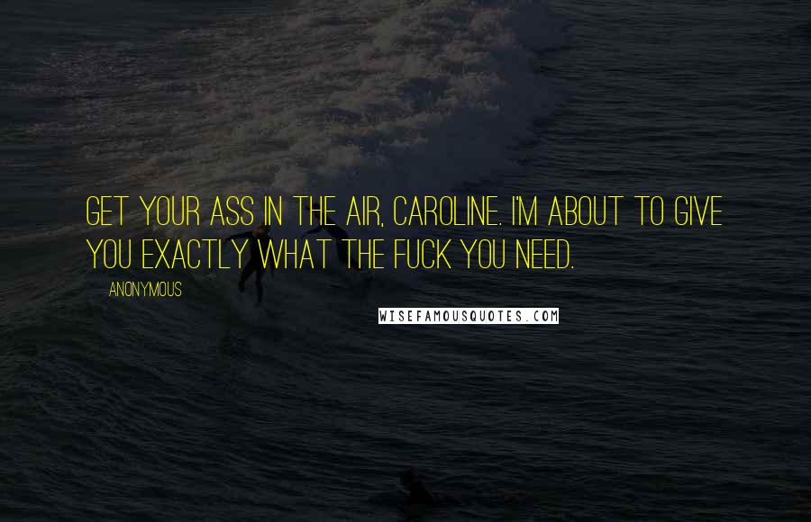 Anonymous Quotes: Get your ass in the air, Caroline. I'm about to give you exactly what the fuck you need.