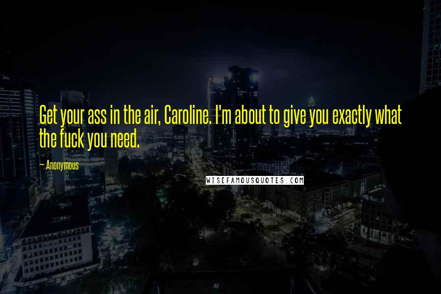 Anonymous Quotes: Get your ass in the air, Caroline. I'm about to give you exactly what the fuck you need.