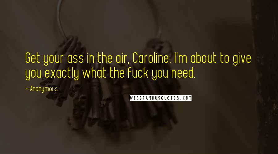 Anonymous Quotes: Get your ass in the air, Caroline. I'm about to give you exactly what the fuck you need.