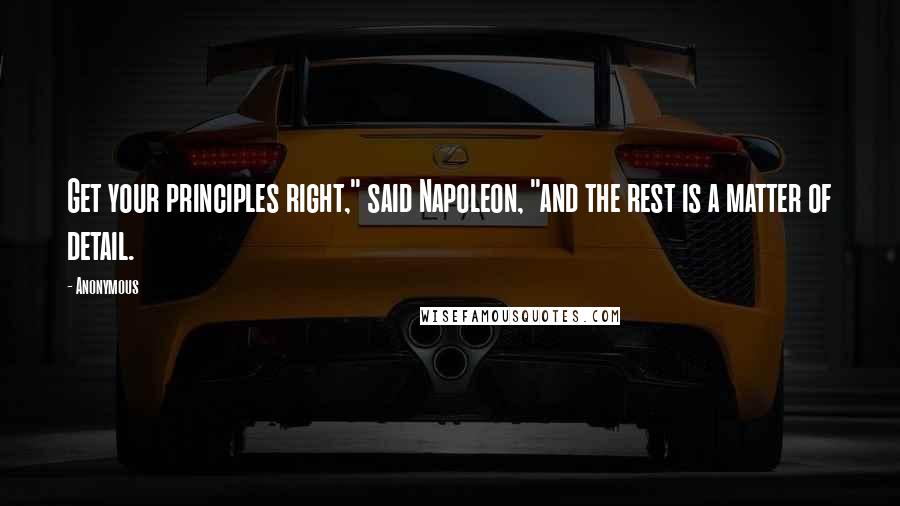 Anonymous Quotes: Get your principles right," said Napoleon, "and the rest is a matter of detail.