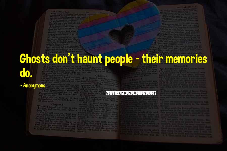 Anonymous Quotes: Ghosts don't haunt people - their memories do.