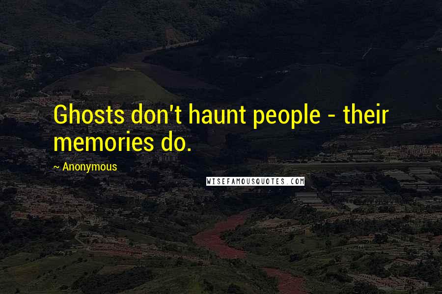 Anonymous Quotes: Ghosts don't haunt people - their memories do.